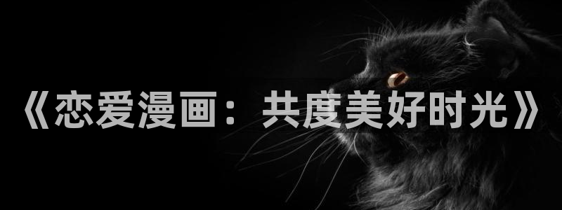 喵趣漫画苹果ios版下载：《恋爱漫画：共度美好时光》