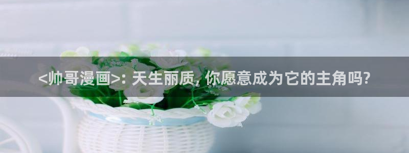下载喵趣漫画正版：<帅哥漫画>: 天生丽质, 你愿意成为它的主角吗?