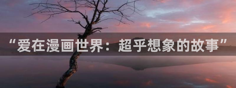 喵趣漫画看不了了：“爱在漫画世界：超乎想象的故事”
