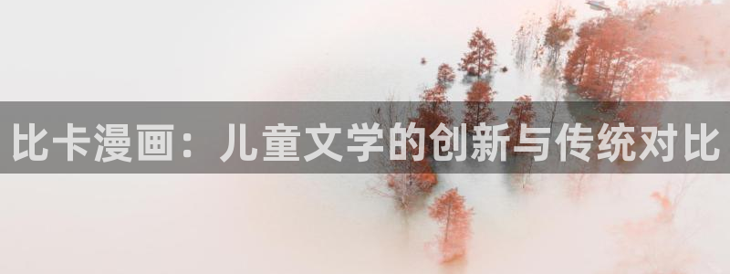 喵趣漫画免广告：比卡漫画：儿童文学的创新与传统对比